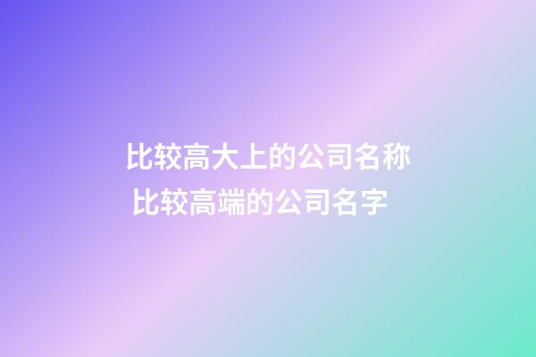 比较高大上的公司名称 比较高端的公司名字-第1张-公司起名-玄机派